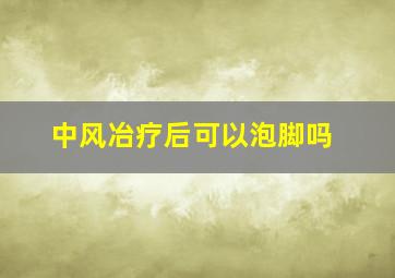 中风冶疗后可以泡脚吗