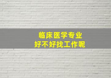 临床医学专业好不好找工作呢