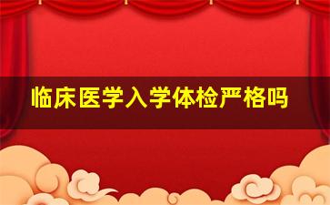 临床医学入学体检严格吗