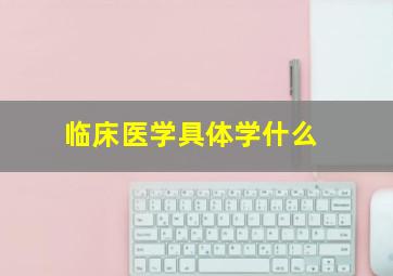 临床医学具体学什么