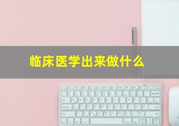 临床医学出来做什么