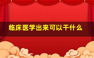 临床医学出来可以干什么