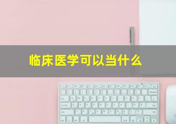 临床医学可以当什么