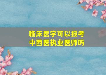 临床医学可以报考中西医执业医师吗