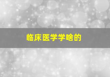 临床医学学啥的