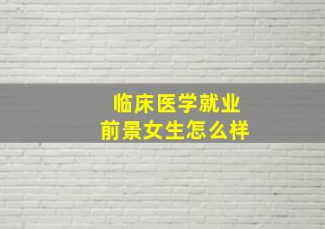 临床医学就业前景女生怎么样