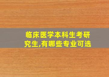 临床医学本科生考研究生,有哪些专业可选