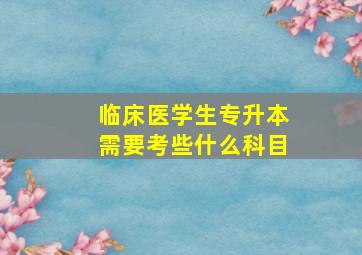 临床医学生专升本需要考些什么科目