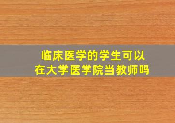 临床医学的学生可以在大学医学院当教师吗