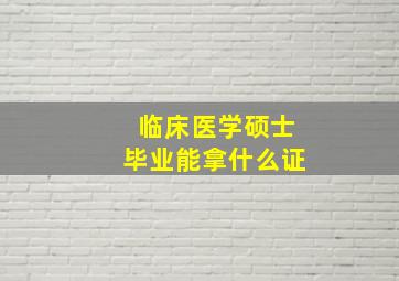 临床医学硕士毕业能拿什么证