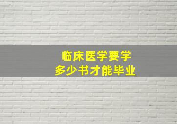 临床医学要学多少书才能毕业