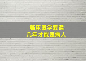 临床医学要读几年才能医病人