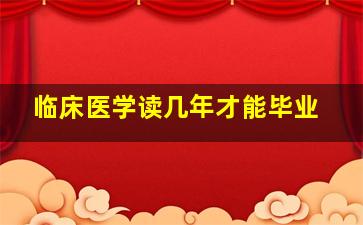 临床医学读几年才能毕业