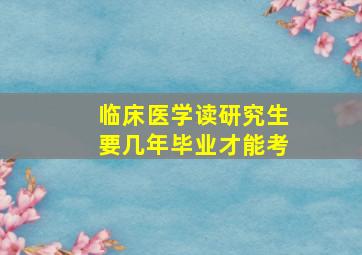 临床医学读研究生要几年毕业才能考