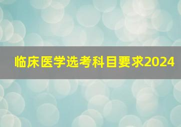 临床医学选考科目要求2024