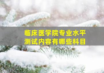 临床医学院专业水平测试内容有哪些科目