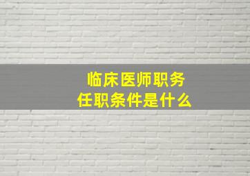 临床医师职务任职条件是什么