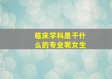 临床学科是干什么的专业呢女生