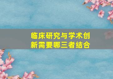 临床研究与学术创新需要哪三者结合