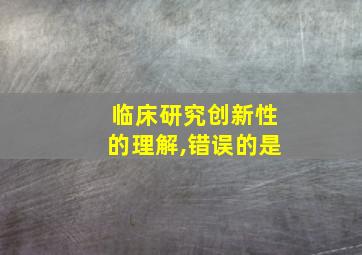 临床研究创新性的理解,错误的是