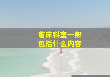 临床科室一般包括什么内容