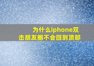 为什么iphone双击朋友圈不会回到顶部