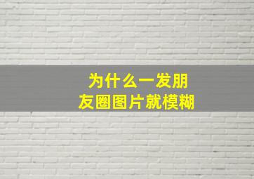 为什么一发朋友圈图片就模糊