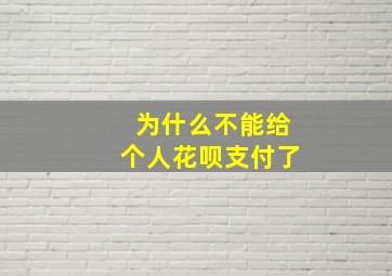 为什么不能给个人花呗支付了