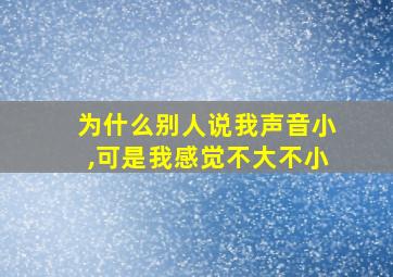 为什么别人说我声音小,可是我感觉不大不小