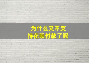 为什么又不支持花呗付款了呢