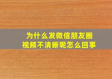 为什么发微信朋友圈视频不清晰呢怎么回事