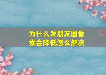 为什么发朋友圈像素会降低怎么解决