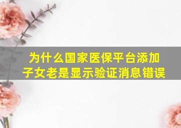 为什么国家医保平台添加子女老是显示验证消息错误