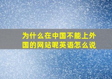 为什么在中国不能上外国的网站呢英语怎么说