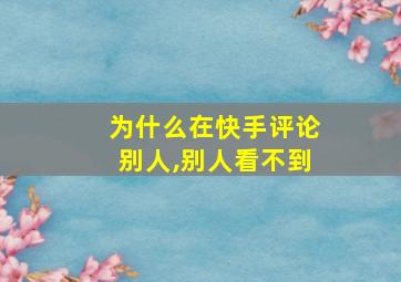 为什么在快手评论别人,别人看不到