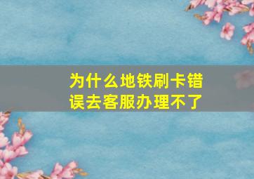 为什么地铁刷卡错误去客服办理不了