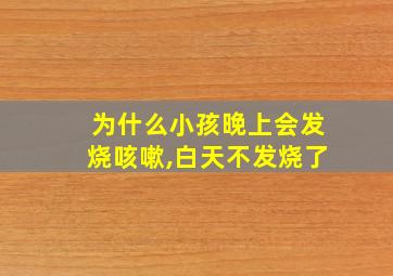 为什么小孩晚上会发烧咳嗽,白天不发烧了