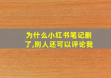 为什么小红书笔记删了,别人还可以评论我