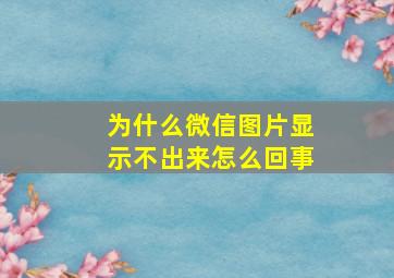 为什么微信图片显示不出来怎么回事