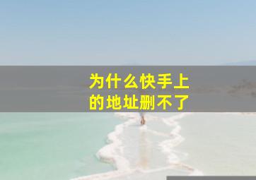 为什么快手上的地址删不了