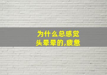 为什么总感觉头晕晕的,疲惫