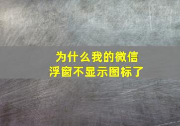 为什么我的微信浮窗不显示图标了