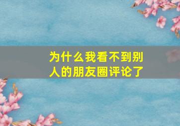 为什么我看不到别人的朋友圈评论了