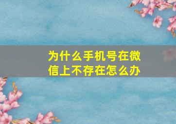 为什么手机号在微信上不存在怎么办