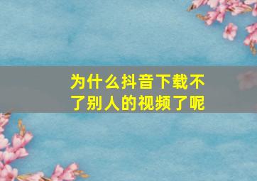 为什么抖音下载不了别人的视频了呢