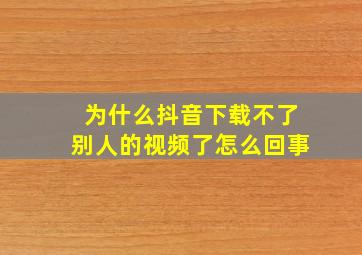 为什么抖音下载不了别人的视频了怎么回事