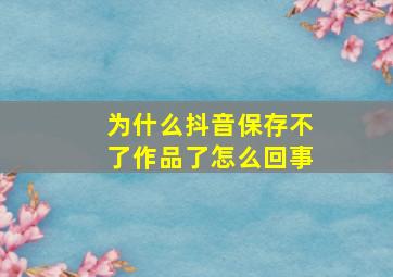 为什么抖音保存不了作品了怎么回事