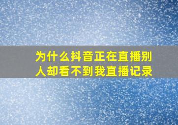 为什么抖音正在直播别人却看不到我直播记录