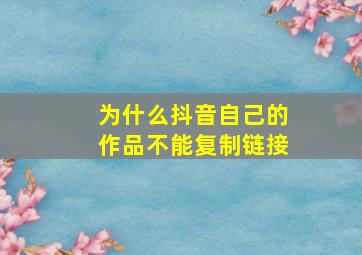 为什么抖音自己的作品不能复制链接