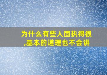 为什么有些人固执得很,基本的道理也不会讲